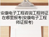 安康电子工程咨询工程师证在哪里报考(安康电子工程师证报考)