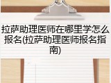 拉萨助理医师在哪里学怎么报名(拉萨助理医师报名指南)