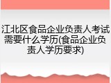 江北区食品企业负责人考试需要什么学历(食品企业负责人学历要求)