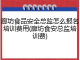 廊坊食品安全总监怎么报名培训费用(廊坊食安总监培训费)