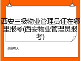 西安三级物业管理员证在哪里报考(西安物业管理员报考)
