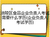 涪陵区食品企业负责人考试需要什么学历(企业负责人考试学历)