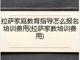 拉萨家庭教育指导怎么报名培训费用(拉萨家教培训费用)