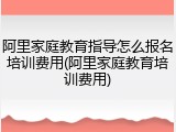 阿里家庭教育指导怎么报名培训费用(阿里家庭教育培训费用)