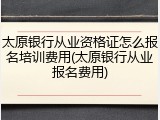 太原银行从业资格证怎么报名培训费用(太原银行从业报名费用)