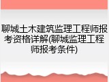 聊城土木建筑监理工程师报考资格详解(聊城监理工程师报考条件)