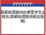 昌都助理医师在哪里学怎么报名(昌都助理医师报名指南)
