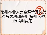 泉州企业人力资源管理师怎么报名培训费用(泉州人资师培训费用)