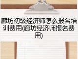 廊坊初级经济师怎么报名培训费用(廊坊经济师报名费用)