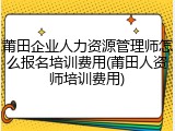 莆田企业人力资源管理师怎么报名培训费用(莆田人资师培训费用)