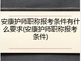 安康护师职称报考条件有什么要求(安康护师职称报考条件)