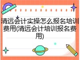 清远会计实操怎么报名培训费用(清远会计培训报名费用)