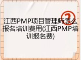 江西PMP项目管理师怎么报名培训费用(江西PMP培训报名费)