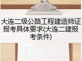 大连二级公路工程建造师证报考具体要求(大连二建报考条件)