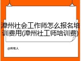 漳州社会工作师怎么报名培训费用(漳州社工师培训费)