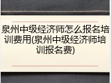 泉州中级经济师怎么报名培训费用(泉州中级经济师培训报名费)
