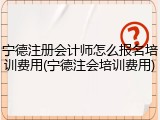 宁德注册会计师怎么报名培训费用(宁德注会培训费用)