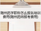 随州药学职称怎么报名培训费用(随州药师报考费用)