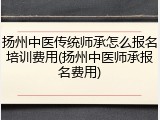 扬州中医传统师承怎么报名培训费用(扬州中医师承报名费用)