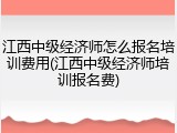 江西中级经济师怎么报名培训费用(江西中级经济师培训报名费)