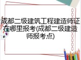 成都二级建筑工程建造师证在哪里报考(成都二级建造师报考点)