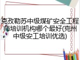 克孜勒苏中级煤矿安全工程师培训机构哪个最好(克州中级安工培训优选)