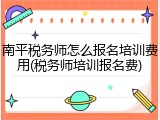 南平税务师怎么报名培训费用(税务师培训报名费)