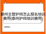 泰州主管护师怎么报名培训费用(泰州护师培训费用)
