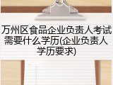 万州区食品企业负责人考试需要什么学历(企业负责人学历要求)
