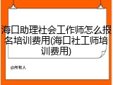 海口助理社会工作师怎么报名培训费用(海口社工师培训费用)