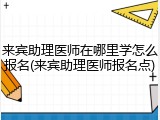 来宾助理医师在哪里学怎么报名(来宾助理医师报名点)