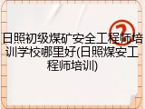 日照初级煤矿安全工程师培训学校哪里好(日照煤安工程师培训)