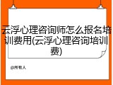 云浮心理咨询师怎么报名培训费用(云浮心理咨询培训费)