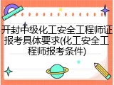 开封中级化工安全工程师证报考具体要求(化工安全工程师报考条件)