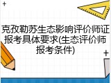 克孜勒苏生态影响评价师证报考具体要求(生态评价师报考条件)