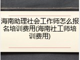 海南助理社会工作师怎么报名培训费用(海南社工师培训费用)