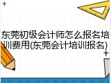 东莞初级会计师怎么报名培训费用(东莞会计培训报名)