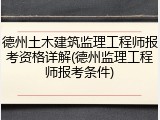 德州土木建筑监理工程师报考资格详解(德州监理工程师报考条件)