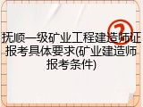 抚顺一级矿业工程建造师证报考具体要求(矿业建造师报考条件)
