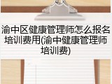 渝中区健康管理师怎么报名培训费用(渝中健康管理师培训费)