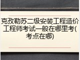 克孜勒苏二级安装工程造价工程师考试一般在哪里考(考点在哪)