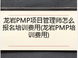 龙岩PMP项目管理师怎么报名培训费用(龙岩PMP培训费用)