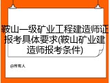 鞍山一级矿业工程建造师证报考具体要求(鞍山矿业建造师报考条件)