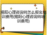 揭阳心理咨询师怎么报名培训费用(揭阳心理咨询师培训费用)
