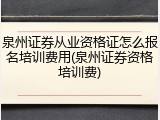 泉州证券从业资格证怎么报名培训费用(泉州证券资格培训费)