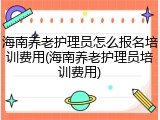 海南养老护理员怎么报名培训费用(海南养老护理员培训费用)