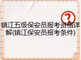 镇江五级保安员报考资格详解(镇江保安员报考条件)
