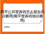 南平公共营养师怎么报名培训费用(南平营养师培训费用)
