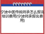 宁波中医传统师承怎么报名培训费用(宁波师承报名费用)