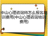 中山心理咨询师怎么报名培训费用(中山心理咨询培训费用)